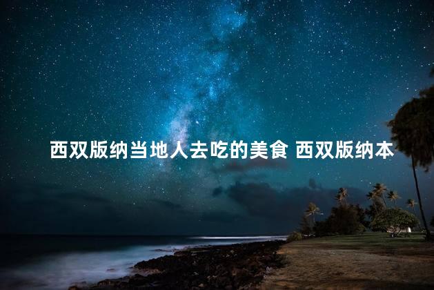 西双版纳当地人去吃的美食 西双版纳本地美食：当地人最爱吃的美味料理